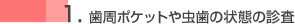 １．歯周ポケットや虫歯の状態の検査
